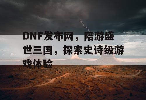 DNF发布网，陪游盛世三国，探索史诗级游戏体验