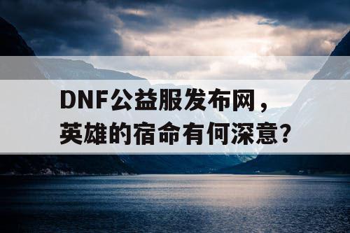 DNF公益服发布网，英雄的宿命有何深意？