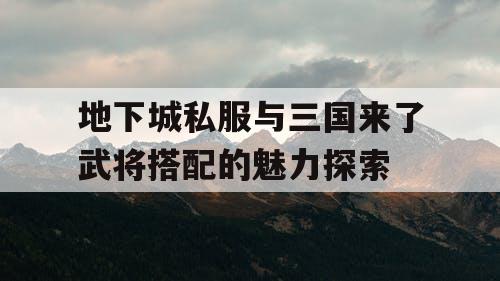 地下城私服与三国来了武将搭配的魅力探索