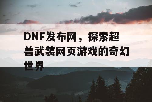 DNF发布网，探索超兽武装网页游戏的奇幻世界