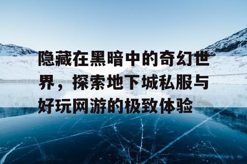 隐藏在黑暗中的奇幻世界，探索地下城私服与好玩网游的极致体验