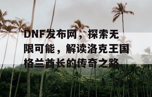 DNF发布网，探索无限可能，解读洛克王国格兰酋长的传奇之路