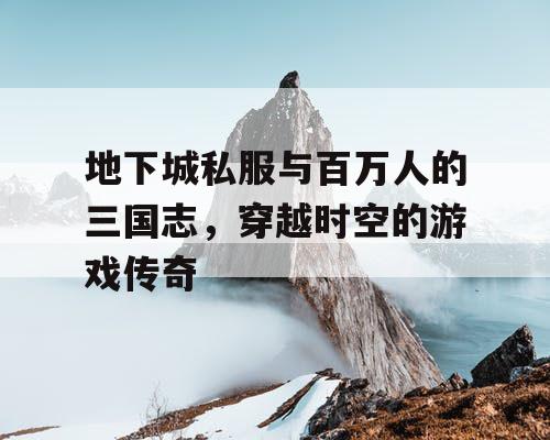 地下城私服与百万人的三国志，穿越时空的游戏传奇