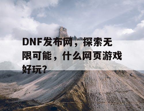 DNF发布网，探索无限可能，什么网页游戏好玩？