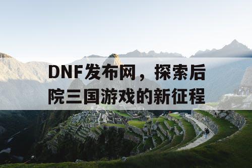 DNF发布网，探索后院三国游戏的新征程