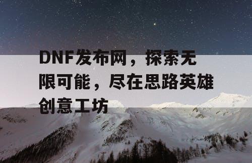 DNF发布网，探索无限可能，尽在思路英雄创意工坊