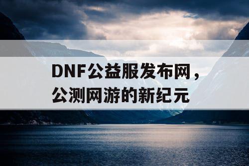 DNF公益服发布网，公测网游的新纪元