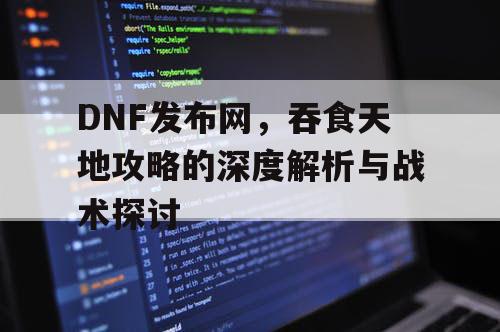 DNF发布网，吞食天地攻略的深度解析与战术探讨